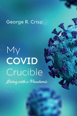 My Covid Crucible: Living with a Pandemic by Crisp, George R.