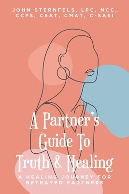 A Partner's Guide To Truth and Healing: A Healing Journey for Betrayed Partners by Sternfels Lpc Ncc Ccps Csat Cmat C-Sasi