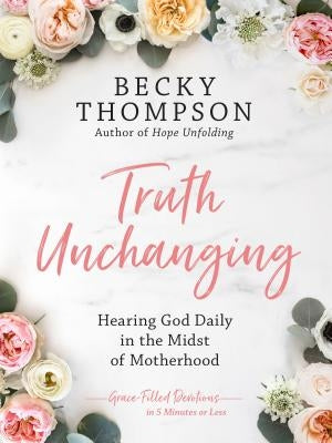 Truth Unchanging: Hearing God Daily in the Midst of Motherhood by Thompson, Becky