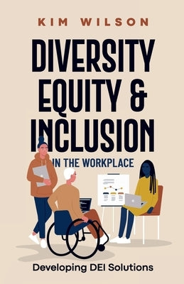 Diversity, Equity, and Inclusion in the Workplace: Developing DEI Solutions by Wilson, Kim