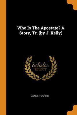 Who Is the Apostate? a Story, Tr. (by J. Kelly) by Saphir, Adolph