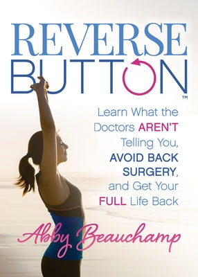 Reverse Button(tm): Learn What the Doctors Aren't Telling You, Avoid Back Surgery, and Get Your Full Life Back by Beauchamp, Abby
