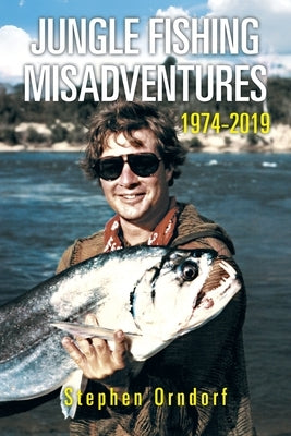 Jungle Fishing Misadventures 1974-2019 by Orndorf, Stephen