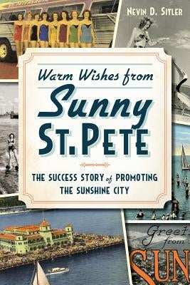 Warm Wishes from Sunny St. Pete: The Success Story of Promoting the Sunshine City by Sitler, Nevin