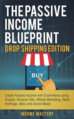 The Passive Income Blueprint Drop Shipping Edition: Create Passive Income with Ecommerce using Shopify, Amazon FBA, Affiliate Marketing, Retail Arbitr by Mastery, Income