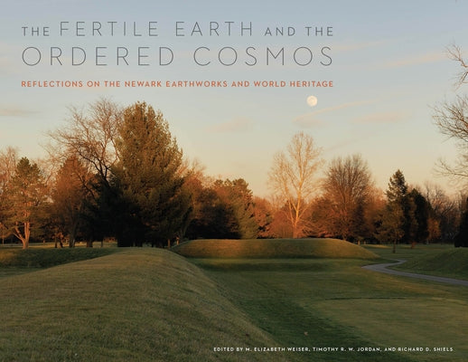 The Fertile Earth and the Ordered Cosmos: Reflections on the Newark Earthworks and World Heritage by Weiser, M. Elizabeth