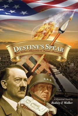 Destiny's Spear: From Hitler's Obsession to Patton's Possession by Walker, Rodney E.
