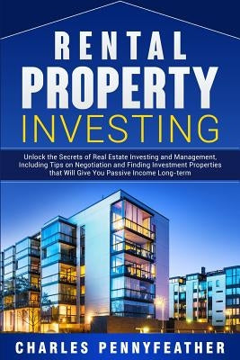 Rental Property Investing: Unlock the Secrets of Real Estate Investing and Management, Including Tips on Negotiation and Finding Investment Prope by Pennyfeather, Charles