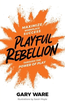 Playful Rebellion: Maximize Workplace Success Through The Power of Play by Ware, Gary