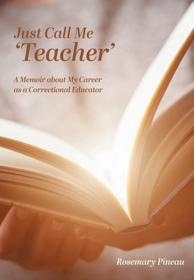 Just Call Me 'Teacher': A Memoir about My Career as a Correctional Educator by Pineau, Rosemary