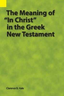 The Meaning of In Christ in the Greek New Testament by Hale, Clarence B.