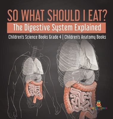 So What Should I Eat? The Digestive System Explained - Children's Science Books Grade 4 - Children's Anatomy Books by Baby Professor