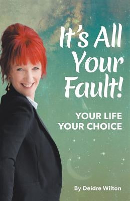 It's All Your Fault: Your Life, Your Choice by Wilton, Deidre