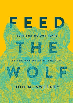 Feed the Wolf: Befriending Our Fears in the Way of Saint Francis by Sweeney, Jon M.