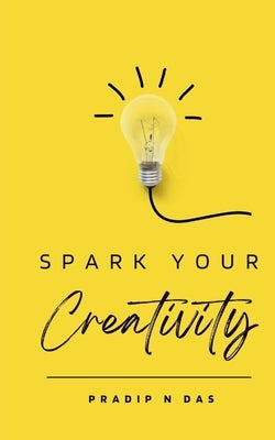 Spark Your Creativity: Unleashing Your Imagination to Ignite a World of Possibilities by Das, Pradip N.