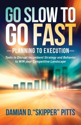 Go Slow to Go Fast: Tools to Disrupt Incumbent Strategy & Behavior to Win Your Competitive Landscape by Pitts, Damian D.