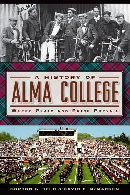 A History of Alma College: Where Plaid and Pride Prevail by Beld, Gordon G.
