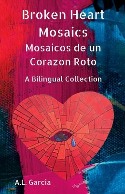 Broken Heart Mosaics / Mosaicos de Un Corazon Roto: A Bilingual Poetry Collection by Garcia, A. L.