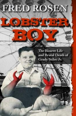 Lobster Boy: The Bizarre Life and Brutal Death of Grady Stiles Jr. by Rosen, Fred