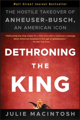 Dethroning the King: The Hostile Takeover of Anheuser-Busch, an American Icon by Macintosh, Julie