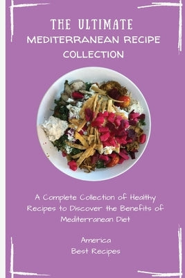 The Ultimate Mediterranean Recipe Collection: A Complete Collection of Healthy Recipes to Discover the Benefits of Mediterranean Diet by America Best Recipes