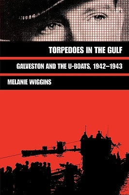 Torpedoes in the Gulf: Galveston and the U-Boats, 1942-1943 by Wiggins, Melanie