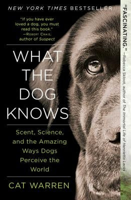 What the Dog Knows: Scent, Science, and the Amazing Ways Dogs Perceive the World by Warren, Cat