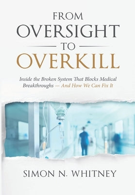 From Oversight to Overkill: Inside the Broken System That Blocks Medical Breakthroughs--And How We Can Fix It by Whitney, Simon N.