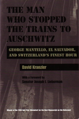 Man Who Stopped the Trains to Auschwitz: George Mantello, El Salvador, and Switzerland's Finest Hour by Kranzler, David