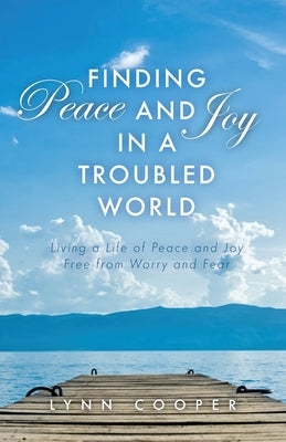 Finding Peace and Joy in a Troubled World: Living a Life of Peace and Joy Free from Worry and Fear by Cooper, Lynn