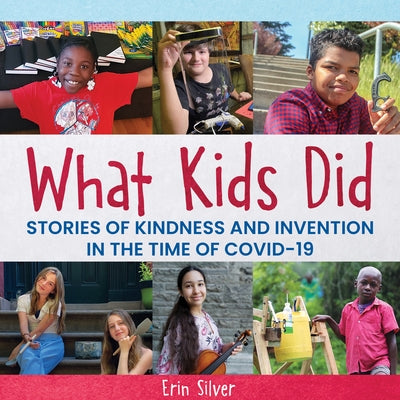 What Kids Did: Stories of Kindness and Invention in the Time of Covid-19 by Silver, Erin