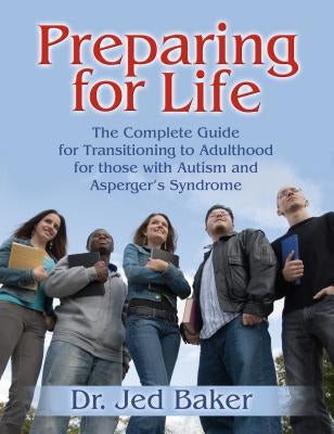 Preparing for Life: The Complete Guide for Transitioning to Adulthood for Those with Autism and Asperger's Syndrome by Baker, Jed
