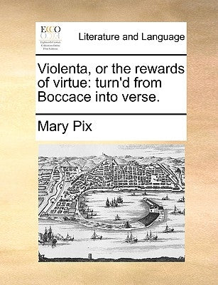 Violenta, or the Rewards of Virtue: Turn'd from Boccace Into Verse. by Pix, Mary