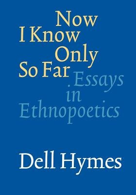 Now I Know Only So Far: Essays in Ethnopoetics by Hymes, Dell