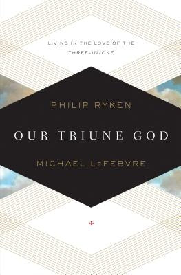 Our Triune God: Living in the Love of the Three-In-One by Ryken, Philip Graham