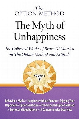The Option Method: The Myth of Unhappiness. the Collected Works of Bruce Di Marsico on the Option Method & Attitude, Vol. 3 by Di Marsico, Bruce