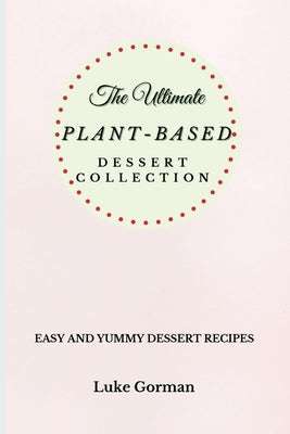 The Ultimate Plant-Based Dessert Collection: Easy and Yummy Dessert Recipes by Gorman, Luke