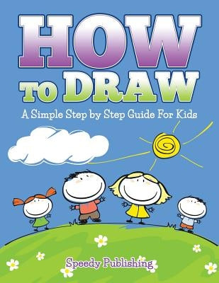 How To Draw: A Simple Step by Step Guide For Kids by Speedy Publishing LLC