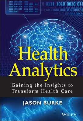 Health Analytics: Gaining the Insights to Transform Health Care by Burke, Jason