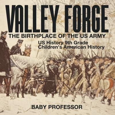 Valley Forge: The Birthplace of the US Army - US History 9th Grade - Children's American History by Baby Professor