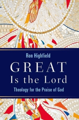 Great Is the Lord: Theology for the Praise of God by Highfield, Ron