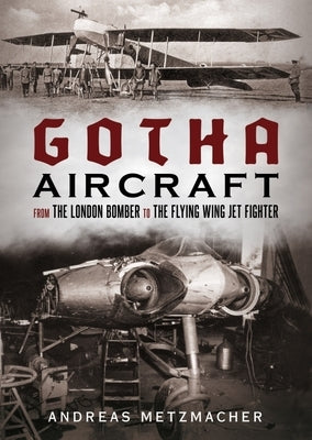 Gotha Aircraft: From the London Bomber to the Flying Wing Jet Fighter by Metzmacher, Andreas