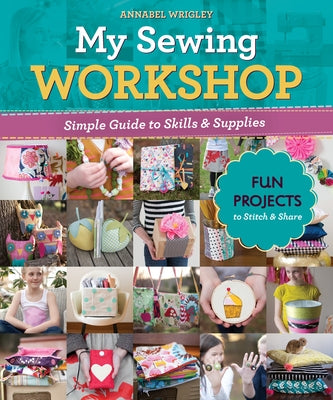 My Sewing Workshop: Simple Guide to Skills & Supplies; 40 Fun Projects to Stitch & Share by Wrigley, Annabel
