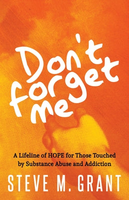 Don't Forget Me: A Lifeline of Hope for Those Touched by Substance Abuse and Addiction by Grant, Steve M.