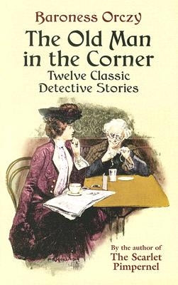The Old Man in the Corner: Twelve Classic Detective Stories by Orczy, Baroness