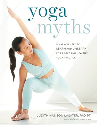 Yoga Myths: What You Need to Learn and Unlearn for a Safe and Healthy Yoga Practice by Lasater, Judith Hanson