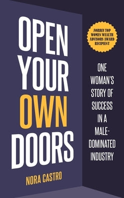 Open Your Own Doors: One Woman's Story of Success in a Male-Dominated Industry by Castro, Nora