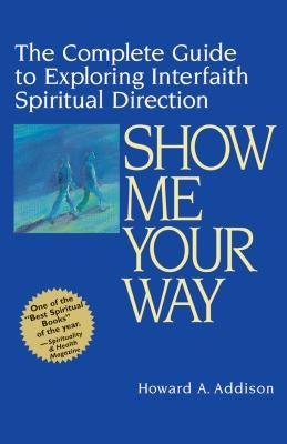Show Me Your Way: The Complete Guide to Exploring Interfaith Spiritual Direction by Addison, Howard A.