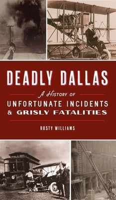 Deadly Dallas: A History of Unfortunate Incidents and Grisly Fatalities by Williams, Rusty