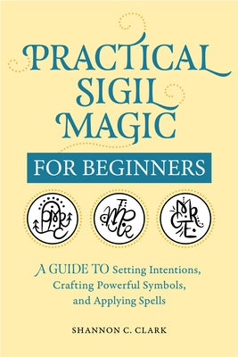 Practical Sigil Magic for Beginners: A Guide to Setting Intentions, Crafting Powerful Symbols, and Applying Spells by Clark, Shannon C.
